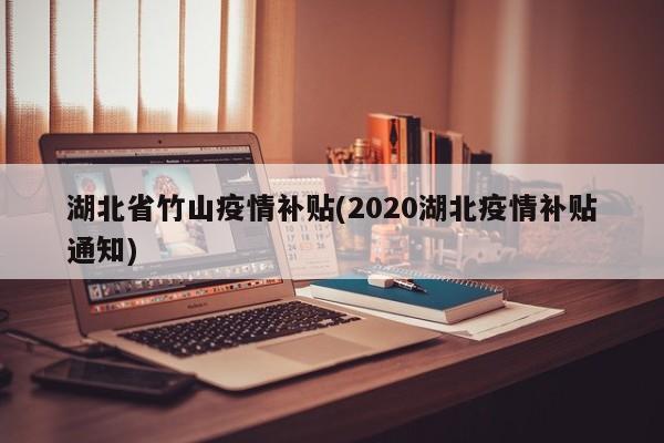 湖北省竹山疫情补贴(2020湖北疫情补贴通知)