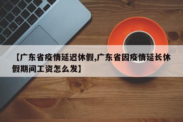 【广东省疫情延迟休假,广东省因疫情延长休假期间工资怎么发】