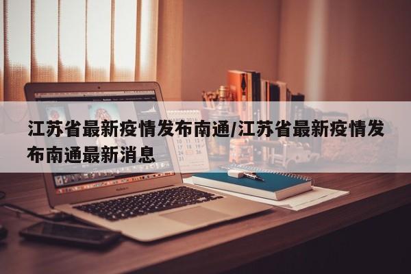 江苏省最新疫情发布南通/江苏省最新疫情发布南通最新消息
