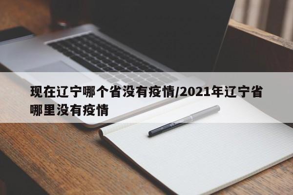 现在辽宁哪个省没有疫情/2021年辽宁省哪里没有疫情