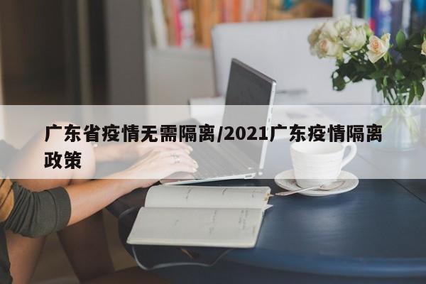 广东省疫情无需隔离/2021广东疫情隔离政策
