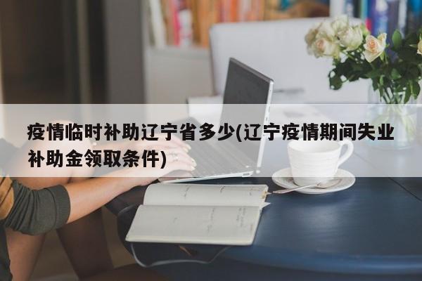 疫情临时补助辽宁省多少(辽宁疫情期间失业补助金领取条件)