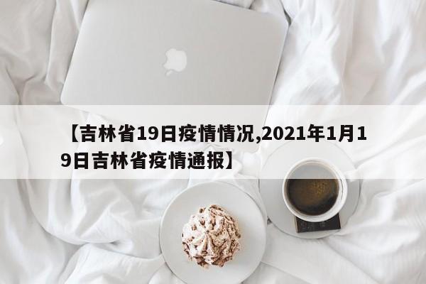 【吉林省19日疫情情况,2021年1月19日吉林省疫情通报】