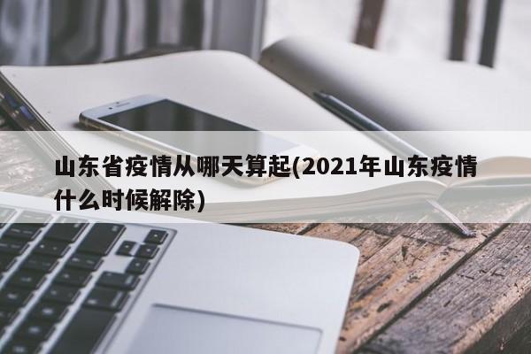 山东省疫情从哪天算起(2021年山东疫情什么时候解除)