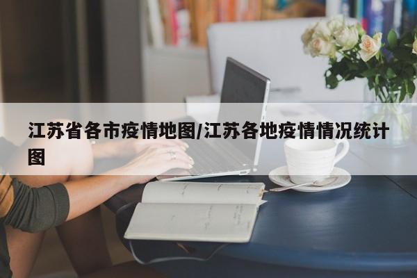 江苏省各市疫情地图/江苏各地疫情情况统计图