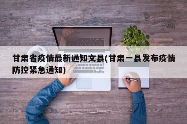 甘肃省疫情最新通知文县(甘肃一县发布疫情防控紧急通知)