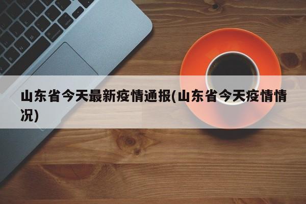 山东省今天最新疫情通报(山东省今天疫情情况)