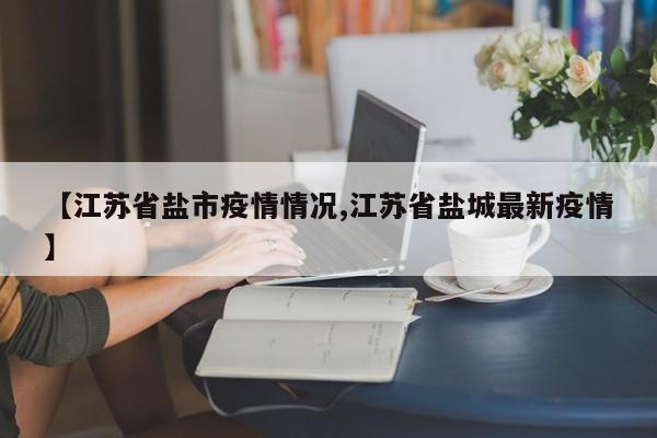 【江苏省盐市疫情情况,江苏省盐城最新疫情】