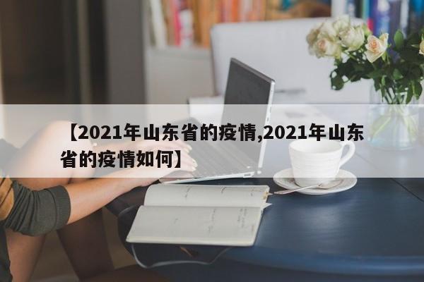 【2021年山东省的疫情,2021年山东省的疫情如何】