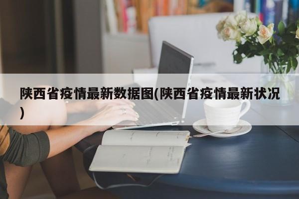陕西省疫情最新数据图(陕西省疫情最新状况)