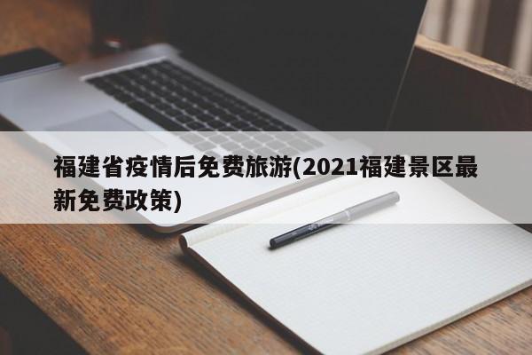 福建省疫情后免费旅游(2021福建景区最新免费政策)