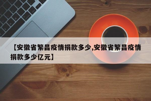 【安徽省繁昌疫情捐款多少,安徽省繁昌疫情捐款多少亿元】
