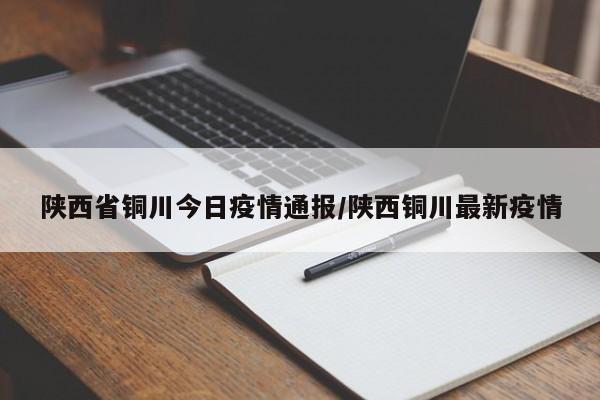 陕西省铜川今日疫情通报/陕西铜川最新疫情