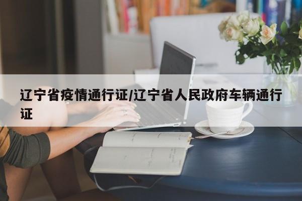 辽宁省疫情通行证/辽宁省人民政府车辆通行证