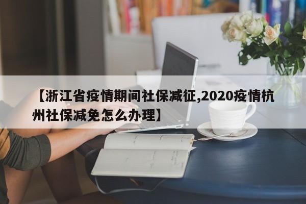 【浙江省疫情期间社保减征,2020疫情杭州社保减免怎么办理】