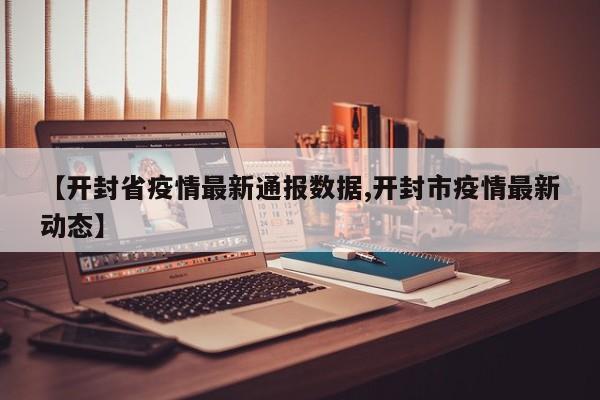 【开封省疫情最新通报数据,开封市疫情最新动态】