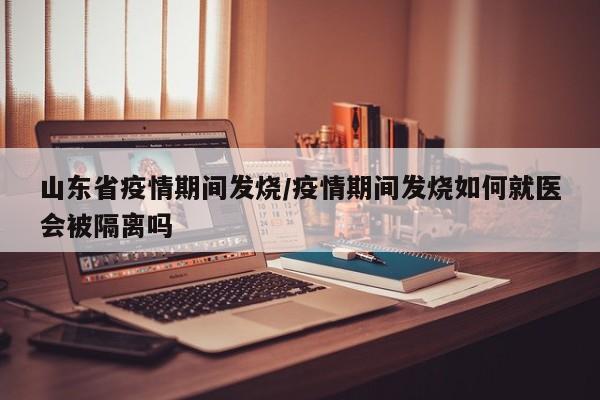 山东省疫情期间发烧/疫情期间发烧如何就医会被隔离吗