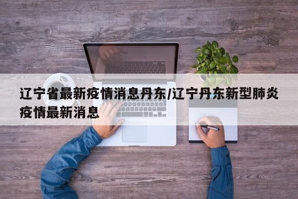 辽宁省最新疫情消息丹东/辽宁丹东新型肺炎疫情最新消息