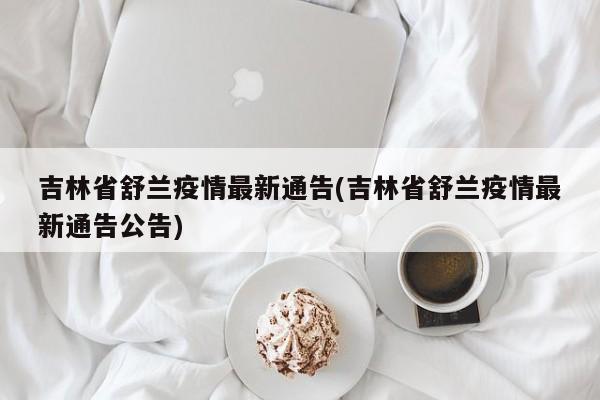 吉林省舒兰疫情最新通告(吉林省舒兰疫情最新通告公告)