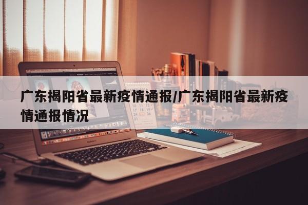 广东揭阳省最新疫情通报/广东揭阳省最新疫情通报情况