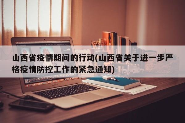 山西省疫情期间的行动(山西省关于进一步严格疫情防控工作的紧急通知)