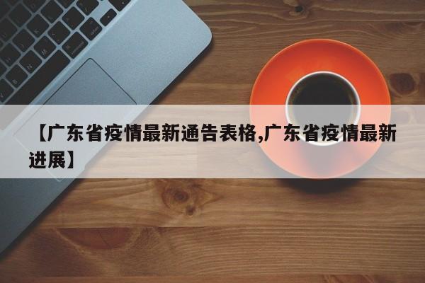 【广东省疫情最新通告表格,广东省疫情最新进展】