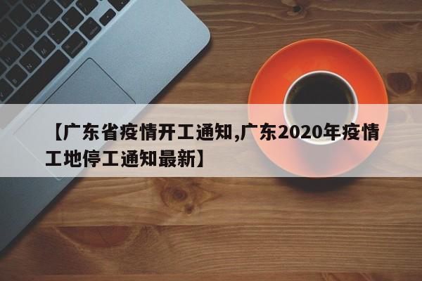 【广东省疫情开工通知,广东2020年疫情工地停工通知最新】
