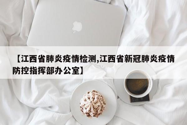 【江西省肺炎疫情检测,江西省新冠肺炎疫情防控指挥部办公室】