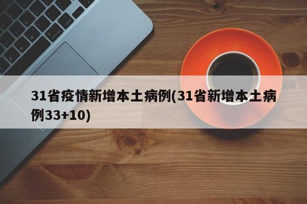 31省疫情新增本土病例(31省新增本土病例33+10)