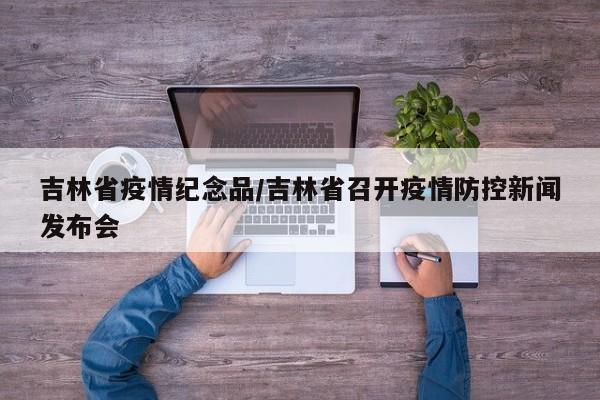 吉林省疫情纪念品/吉林省召开疫情防控新闻发布会