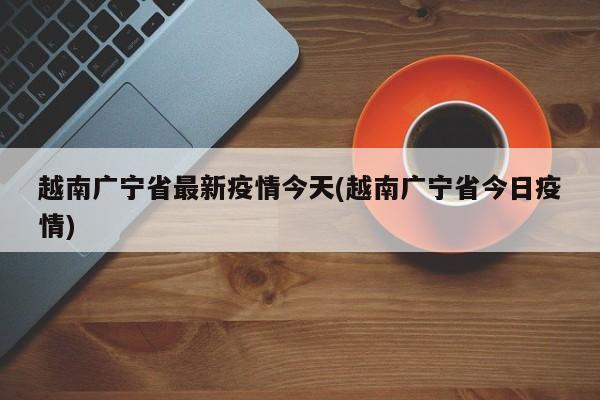 越南广宁省最新疫情今天(越南广宁省今日疫情)