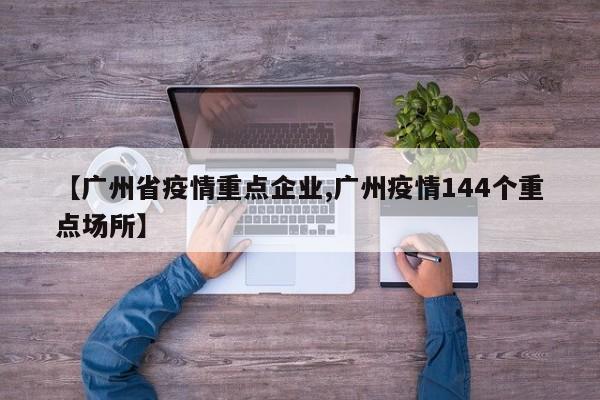 【广州省疫情重点企业,广州疫情144个重点场所】