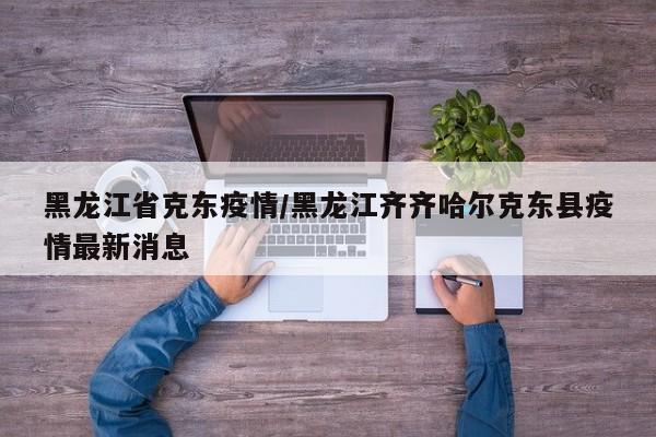 黑龙江省克东疫情/黑龙江齐齐哈尔克东县疫情最新消息