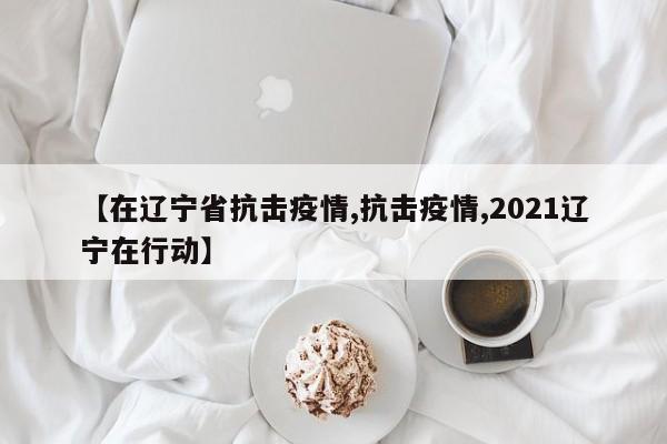 【在辽宁省抗击疫情,抗击疫情,2021辽宁在行动】