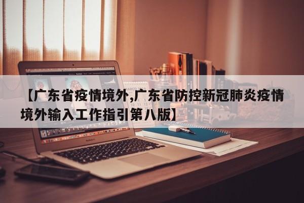 【广东省疫情境外,广东省防控新冠肺炎疫情境外输入工作指引第八版】