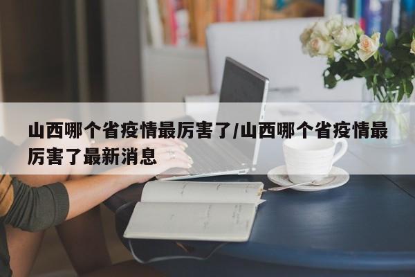 山西哪个省疫情最厉害了/山西哪个省疫情最厉害了最新消息