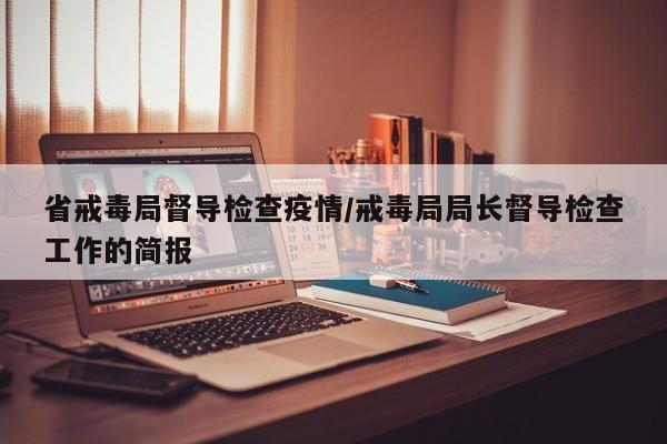 省戒毒局督导检查疫情/戒毒局局长督导检查工作的简报