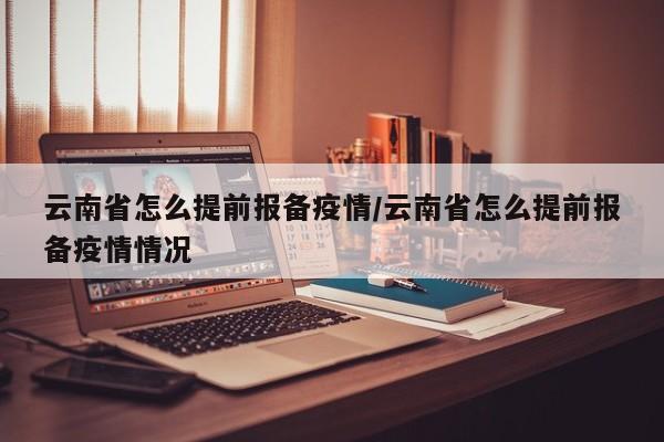 云南省怎么提前报备疫情/云南省怎么提前报备疫情情况