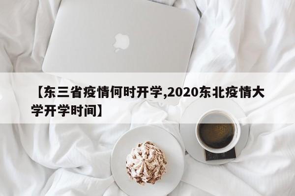 【东三省疫情何时开学,2020东北疫情大学开学时间】