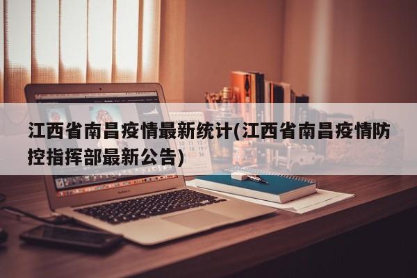江西省南昌疫情最新统计(江西省南昌疫情防控指挥部最新公告)