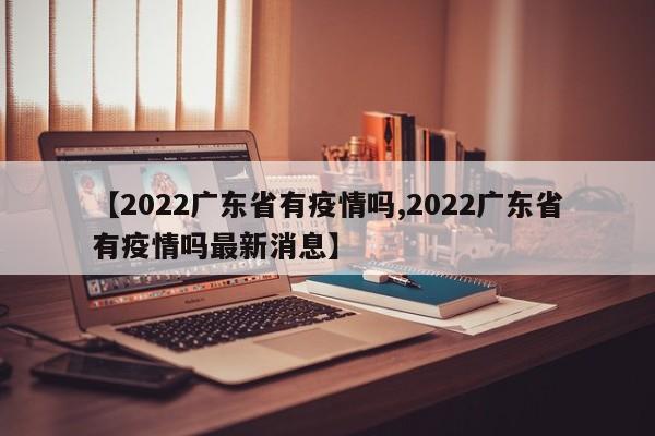 【2022广东省有疫情吗,2022广东省有疫情吗最新消息】