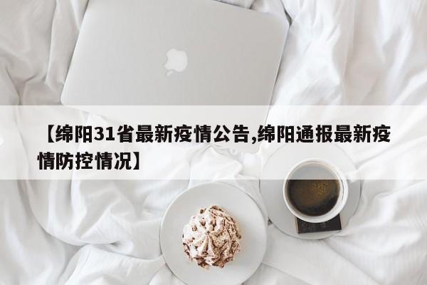 【绵阳31省最新疫情公告,绵阳通报最新疫情防控情况】