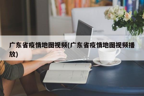 广东省疫情地图视频(广东省疫情地图视频播放)