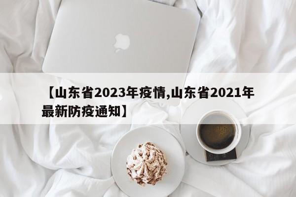 【山东省2023年疫情,山东省2021年最新防疫通知】