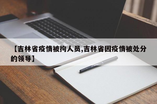 【吉林省疫情被拘人员,吉林省因疫情被处分的领导】