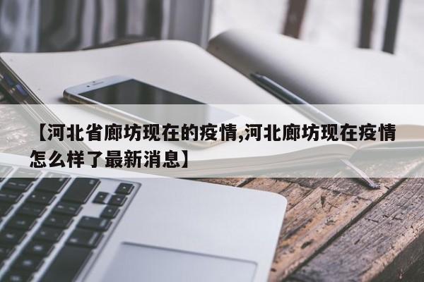 【河北省廊坊现在的疫情,河北廊坊现在疫情怎么样了最新消息】
