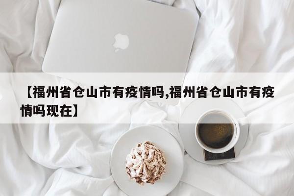 【福州省仓山市有疫情吗,福州省仓山市有疫情吗现在】