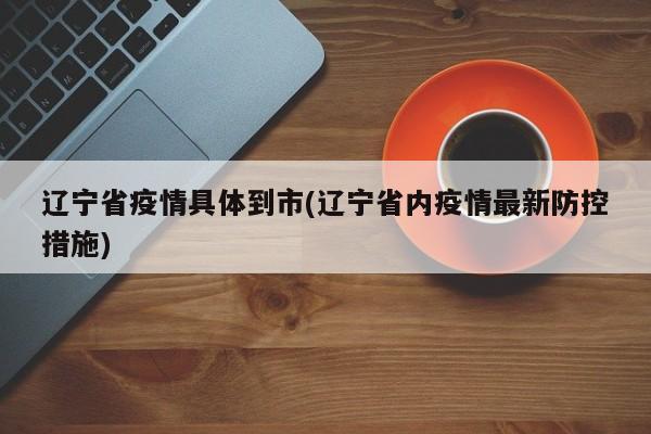 辽宁省疫情具体到市(辽宁省内疫情最新防控措施)