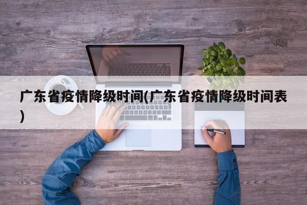 广东省疫情降级时间(广东省疫情降级时间表)