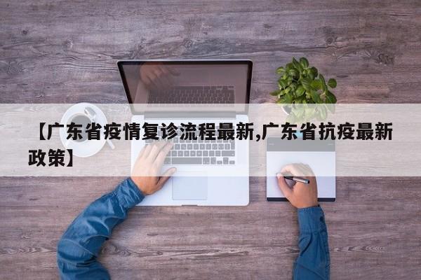 【广东省疫情复诊流程最新,广东省抗疫最新政策】